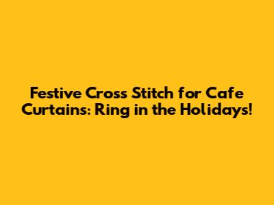 Festive Cross Stitch for Cafe Curtains: Ring in the Holidays!