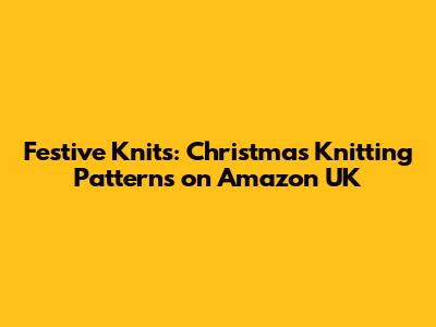 Festive Knits: Christmas Knitting Patterns on Amazon UK