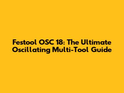 Festool OSC 18: The Ultimate Oscillating Multi-Tool Guide