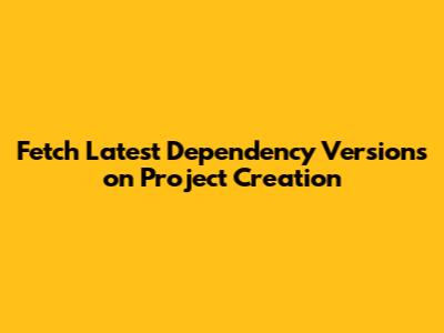 Fetch Latest Dependency Versions on Project Creation