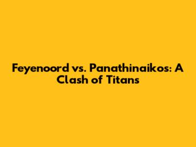 Feyenoord vs. Panathinaikos: A Clash of Titans