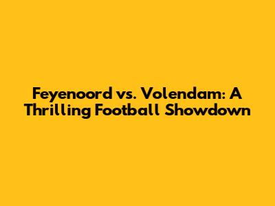 Feyenoord vs. Volendam: A Thrilling Football Showdown