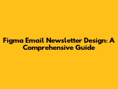 Figma Email Newsletter Design: A Comprehensive Guide
