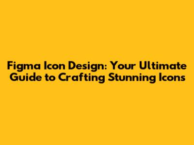 Figma Icon Design: Your Ultimate Guide to Crafting Stunning Icons