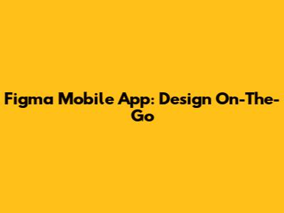 Figma Mobile App: Design On-The-Go