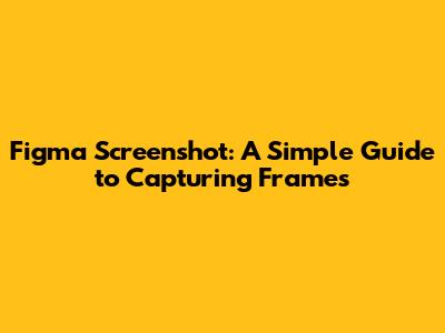 Figma Screenshot: A Simple Guide to Capturing Frames