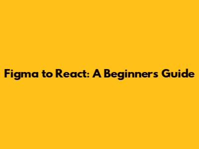 Figma to React: A Beginner's Guide