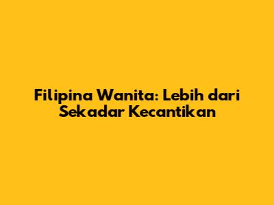 Filipina Wanita: Lebih dari Sekadar Kecantikan