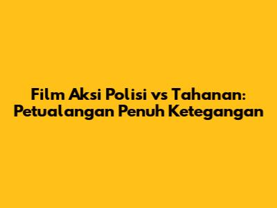 Film Aksi Polisi vs Tahanan: Petualangan Penuh Ketegangan