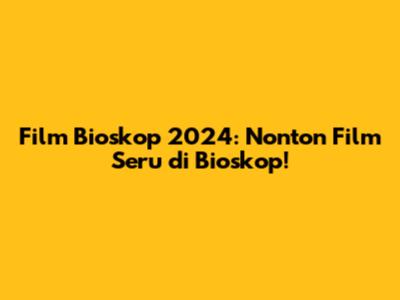 Film Bioskop 2024: Nonton Film Seru di Bioskop!