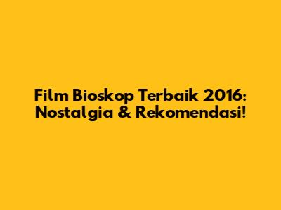 Film Bioskop Terbaik 2016: Nostalgia & Rekomendasi!