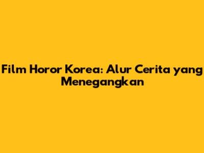 Film Horor Korea: Alur Cerita yang Menegangkan