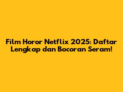 Film Horor Netflix 2025: Daftar Lengkap dan Bocoran Seram!