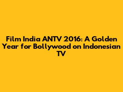 Film India ANTV 2016: A Golden Year for Bollywood on Indonesian TV