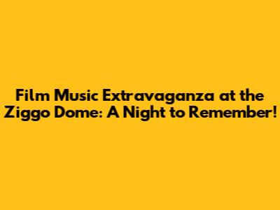 Film Music Extravaganza at the Ziggo Dome: A Night to Remember!