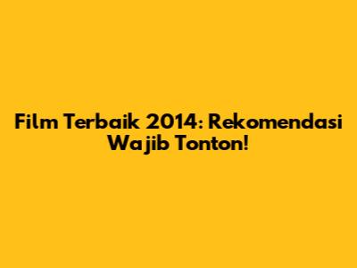 Film Terbaik 2014: Rekomendasi Wajib Tonton!