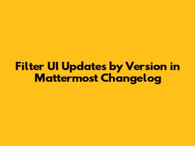 Filter UI Updates by Version in Mattermost Changelog