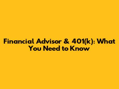 Financial Advisor & 401(k): What You Need to Know