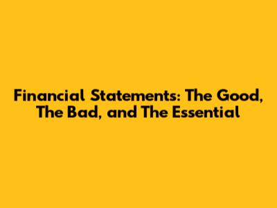 Financial Statements: The Good, The Bad, and The Essential