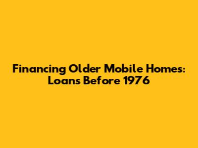 Financing Older Mobile Homes: Loans Before 1976