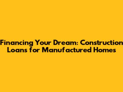 Financing Your Dream: Construction Loans for Manufactured Homes