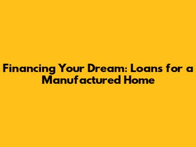 Financing Your Dream: Loans for a Manufactured Home