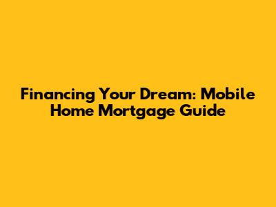 Financing Your Dream: Mobile Home Mortgage Guide