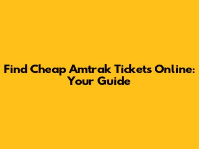 Find Cheap Amtrak Tickets Online: Your Guide