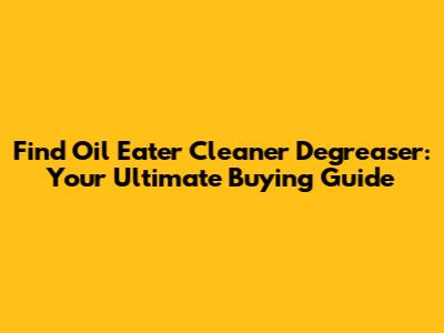 Find Oil Eater Cleaner Degreaser: Your Ultimate Buying Guide