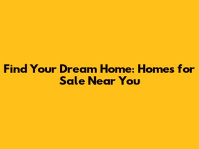 Find Your Dream Home: Homes for Sale Near You
