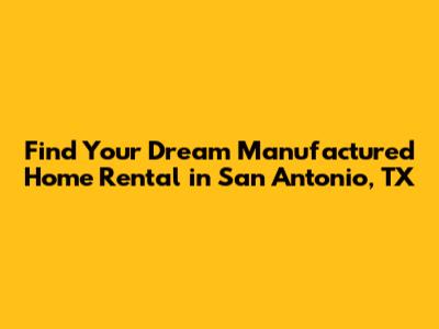Find Your Dream Manufactured Home Rental in San Antonio, TX
