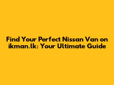 Find Your Perfect Nissan Van on ikman.lk: Your Ultimate Guide