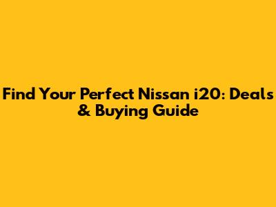Find Your Perfect Nissan i20: Deals & Buying Guide
