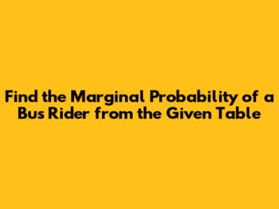 Find the Marginal Probability of a Bus Rider from the Given Table