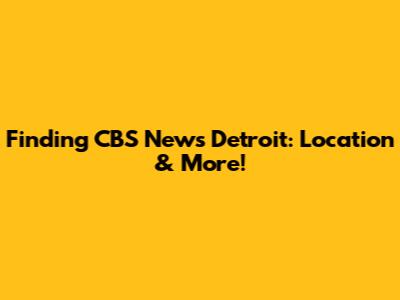 Finding CBS News Detroit: Location & More!