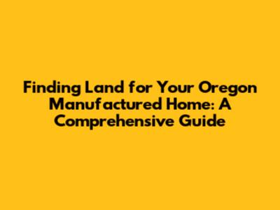 Finding Land for Your Oregon Manufactured Home: A Comprehensive Guide