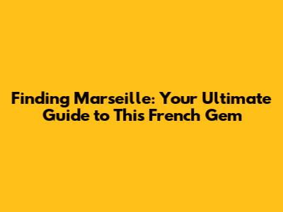 Finding Marseille: Your Ultimate Guide to This French Gem