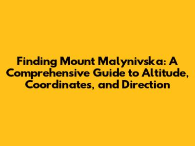 Finding Mount Malynivska: A Comprehensive Guide to Altitude, Coordinates, and Direction