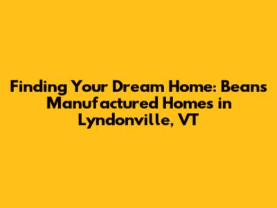 Finding Your Dream Home: Beans Manufactured Homes in Lyndonville, VT