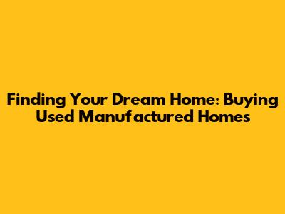 Finding Your Dream Home: Buying Used Manufactured Homes