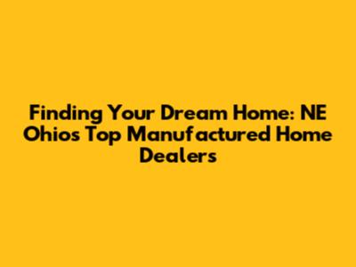 Finding Your Dream Home: NE Ohio's Top Manufactured Home Dealers