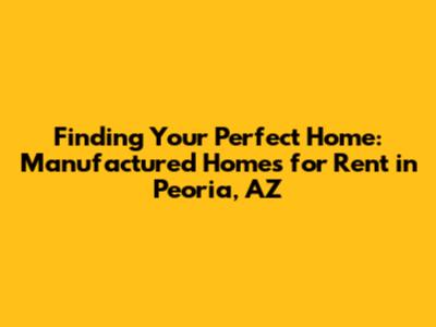 Finding Your Perfect Home: Manufactured Homes for Rent in Peoria, AZ