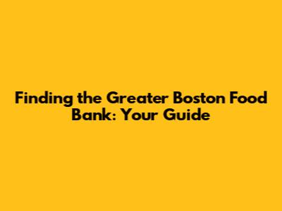 Finding the Greater Boston Food Bank: Your Guide