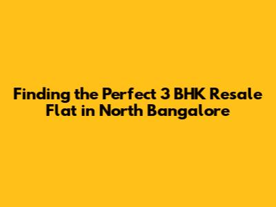 Finding the Perfect 3 BHK Resale Flat in North Bangalore