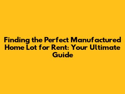 Finding the Perfect Manufactured Home Lot for Rent: Your Ultimate Guide
