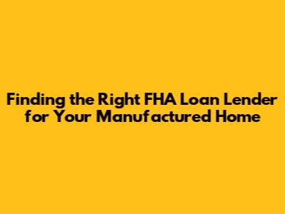 Finding the Right FHA Loan Lender for Your Manufactured Home