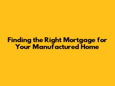 Finding the Right Mortgage for Your Manufactured Home