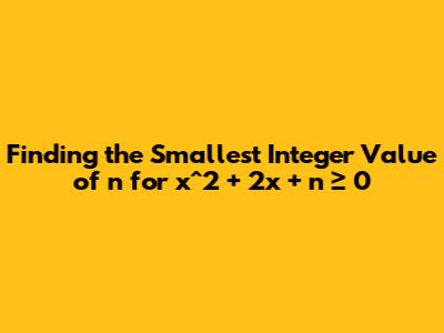 Finding the Smallest Integer Value of n for  x^2 + 2x + n ≥ 0