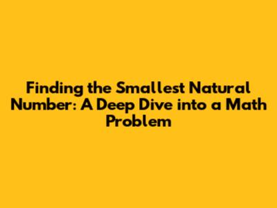 Finding the Smallest Natural Number: A Deep Dive into a Math Problem