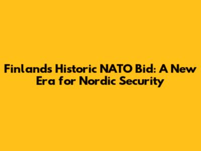 Finland's Historic NATO Bid: A New Era for Nordic Security